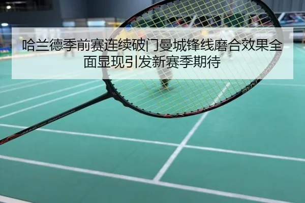 哈兰德季前赛连续破门曼城锋线磨合效果全面显现引发新赛季期待