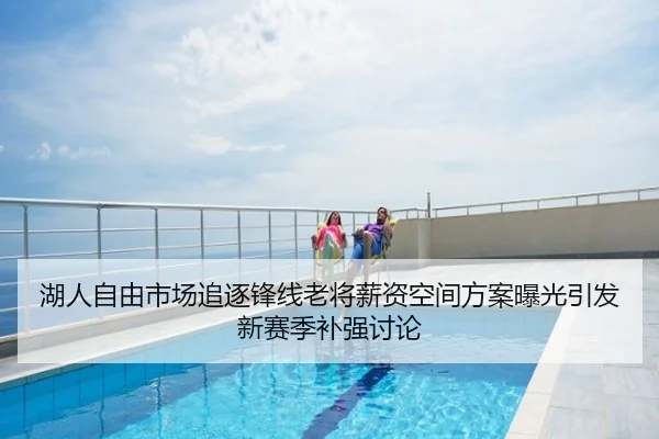 湖人自由市场追逐锋线老将薪资空间方案曝光引发新赛季补强讨论