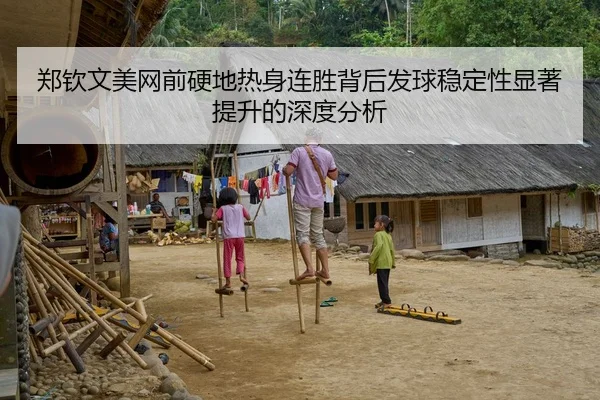 郑钦文美网前硬地热身连胜背后发球稳定性显著提升的深度分析