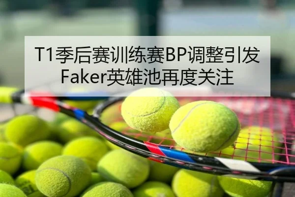 T1季后赛训练赛BP调整引发Faker英雄池再度关注